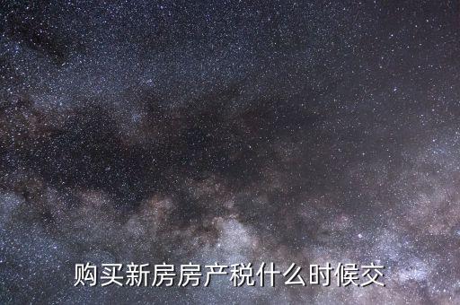 什么時候繳納房產稅，購買新房房產稅什么時候交