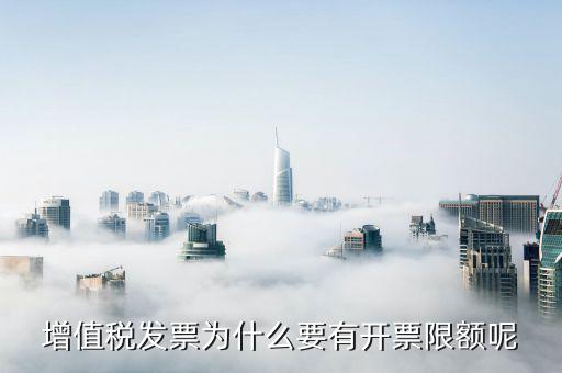 增值稅發(fā)票為什么要有開(kāi)票限額呢