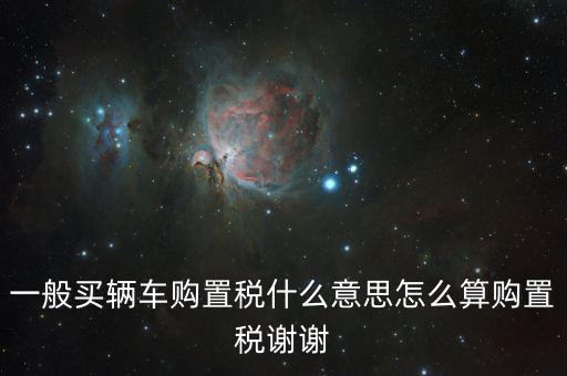 車購稅是什么東西，一般買輛車購置稅什么意思怎么算購置稅謝謝