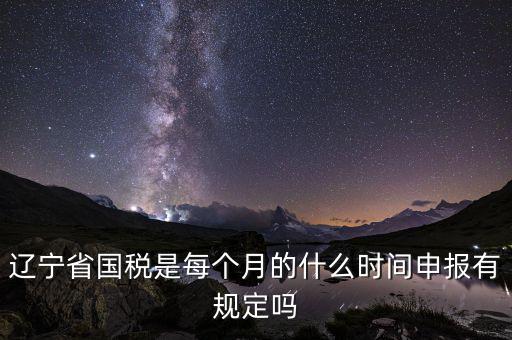 遼寧省國稅是每個(gè)月的什么時(shí)間申報(bào)有規(guī)定嗎