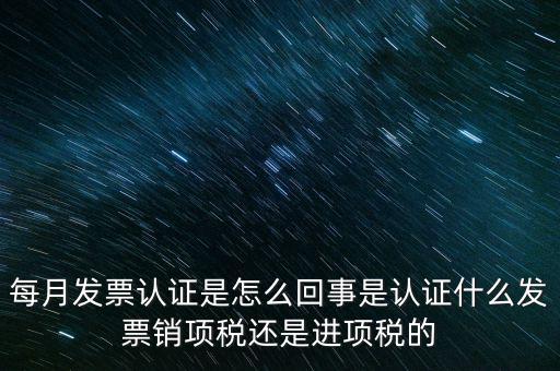 每月發(fā)票認(rèn)證是怎么回事是認(rèn)證什么發(fā)票銷項稅還是進(jìn)項稅的