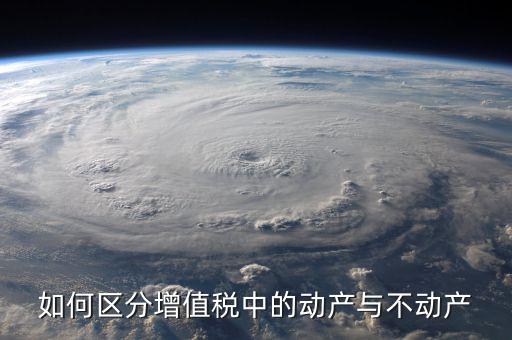 稅務(wù)不動(dòng)產(chǎn)指什么，如何區(qū)分增值稅中的動(dòng)產(chǎn)與不動(dòng)產(chǎn)