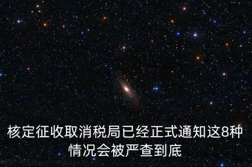 核定征收取消稅局已經正式通知這8種情況會被嚴查到底