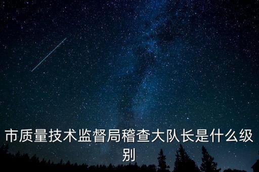 顯稽查局長(zhǎng)是什么級(jí)別，市質(zhì)量技術(shù)監(jiān)督局稽查大隊(duì)長(zhǎng)是什么級(jí)別
