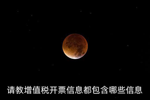 請(qǐng)教增值稅開票信息都包含哪些信息
