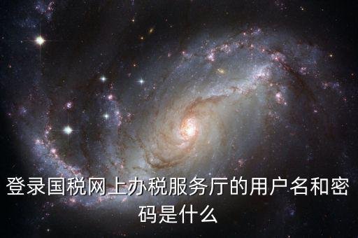 登錄國稅網上辦稅服務廳的用戶名和密碼是什么