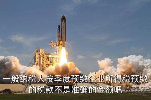 一般納稅人按季度預繳企業(yè)所得稅預繳的稅款不是準確的金額吧