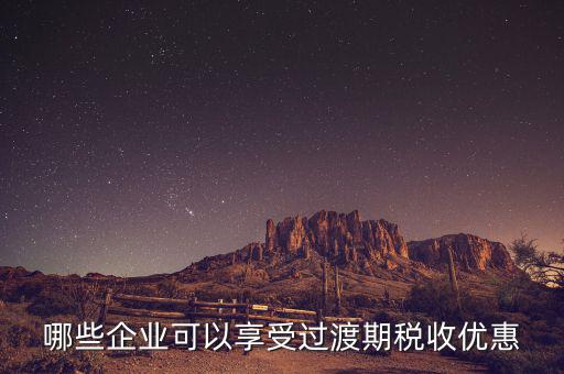 過渡期稅收優(yōu)惠企業(yè)是什么，哪些企業(yè)可以享受過渡期稅收優(yōu)惠
