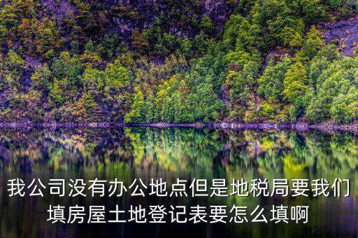 地稅局發(fā)土地什么的調(diào)查表，我公司沒有辦公地點(diǎn)但是地稅局要我們填房屋土地登記表要怎么填啊