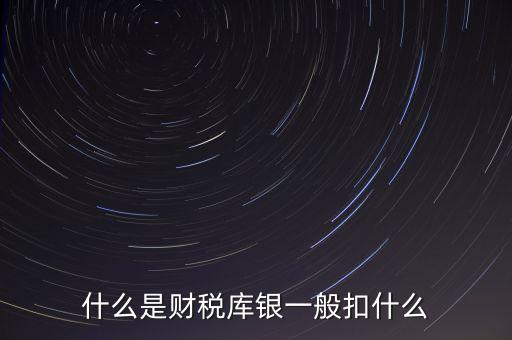 銀行財(cái)稅庫(kù)銀是什么扣款，什么是財(cái)稅庫(kù)銀一般扣什么