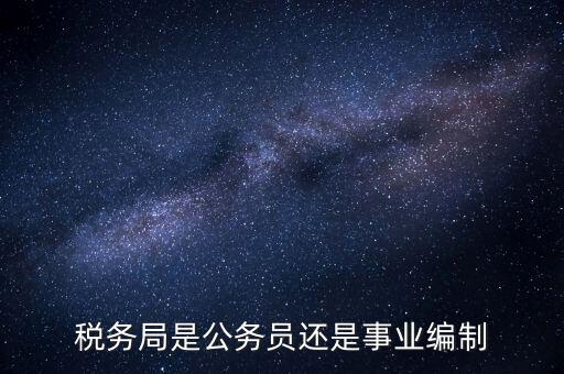 稅務(wù)局是什么編制，稅務(wù)局是公務(wù)員還是事業(yè)編制