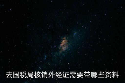 去國(guó)稅局核銷(xiāo)外經(jīng)證需要帶哪些資料