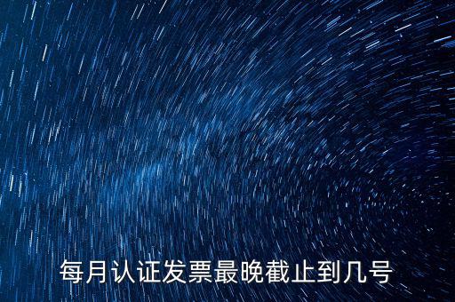 每月認(rèn)證發(fā)票最晚截止到幾號(hào)