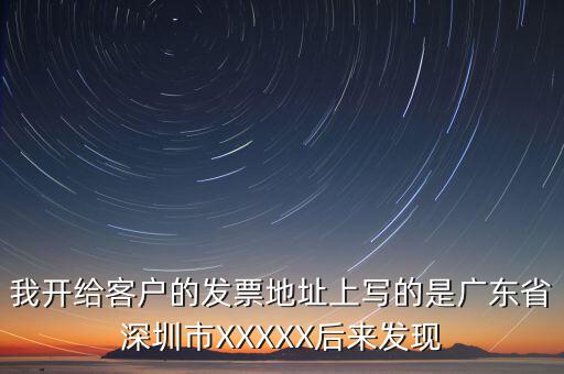 發(fā)票的地址是什么情況，我開(kāi)給客戶(hù)的發(fā)票地址上寫(xiě)的是廣東省深圳市XXXXX后來(lái)發(fā)現(xiàn)