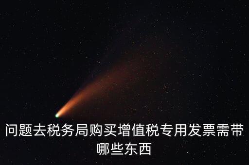 問題去稅務局購買增值稅專用發(fā)票需帶哪些東西