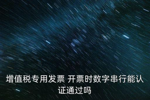 增值稅專用發(fā)票 開票時(shí)數(shù)字串行能認(rèn)證通過嗎