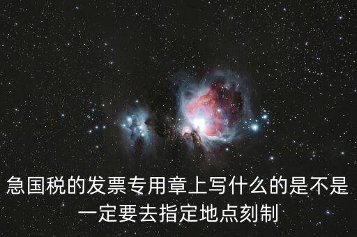 急國(guó)稅的發(fā)票專用章上寫(xiě)什么的是不是一定要去指定地點(diǎn)刻制