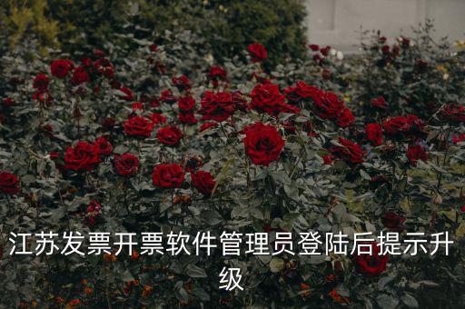 江蘇開票升級什么意思，江蘇發(fā)票開票軟件管理員登陸后提示升級