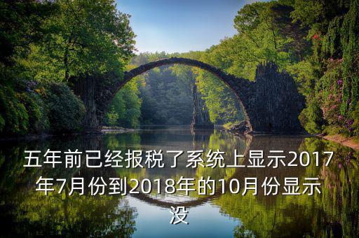 五年前已經報稅了系統(tǒng)上顯示2017年7月份到2018年的10月份顯示沒