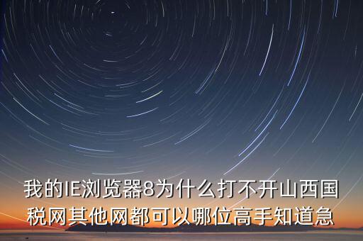 山西國(guó)稅為什么打不開(kāi)，我的IE瀏覽器8為什么打不開(kāi)山西國(guó)稅網(wǎng)其他網(wǎng)都可以哪位高手知道急