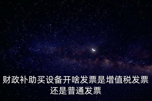 企業(yè)取得財政補助開什么票據(jù)，財政補助買設(shè)備開啥發(fā)票是增值稅發(fā)票還是普通發(fā)票