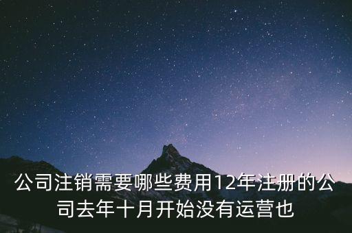 企業(yè)注銷(xiāo)要交些什么稅，公司注銷(xiāo)需要哪些費(fèi)用12年注冊(cè)的公司去年十月開(kāi)始沒(méi)有運(yùn)營(yíng)也