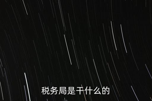 市局稅務(wù)什么工作，稅務(wù)局是干什么的