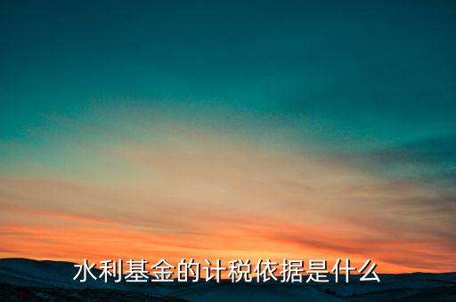 水利基金計(jì)稅依據(jù)是什么，水利建設(shè)基金計(jì)稅依據(jù)是什么