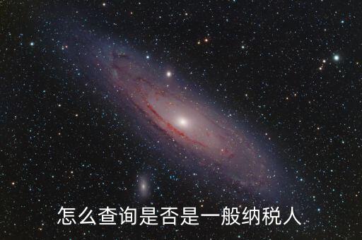 查什么時(shí)候認(rèn)定是一般納稅人，如何查詢一般納稅人資格