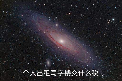 個(gè)人出租寫字樓交什么稅，個(gè)人出租寫字樓交什么稅