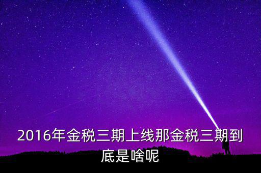 金稅三期什么時候改革，2016年金稅三期上線那金稅三期到底是啥呢