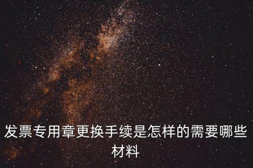 發(fā)票專(zhuān)用章更換手續(xù)是怎樣的需要哪些材料
