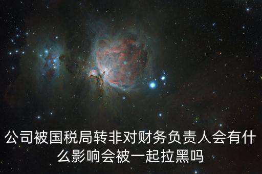 公司被國稅局轉(zhuǎn)非對財務(wù)負責人會有什么影響會被一起拉黑嗎