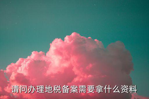 個(gè)體地稅備案需要什么資料，請(qǐng)問(wèn)辦理地稅備案需要拿什么資料