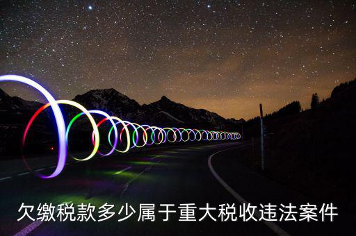 什么屬于重大稅收違法案件，欠繳稅款多少屬于重大稅收違法案件