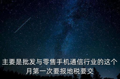 什么叫導稅，主要是批發(fā)與零售手機通信行業(yè)的這個月第一次要報地稅要交