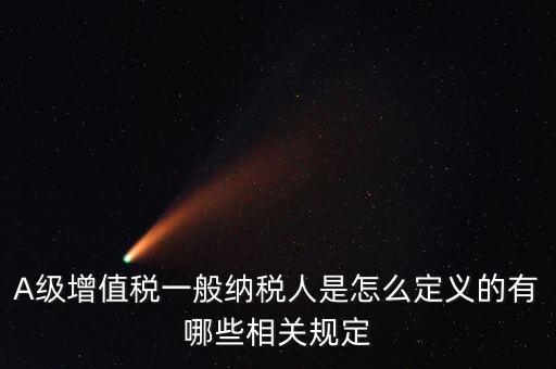 A級(jí)納稅人名單是什么，A級(jí)增值稅一般納稅人是怎么定義的有哪些相關(guān)規(guī)定