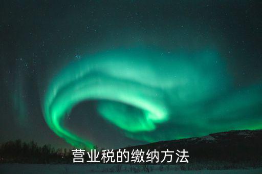 營業(yè)稅按什么來繳，營業(yè)稅的繳納方法