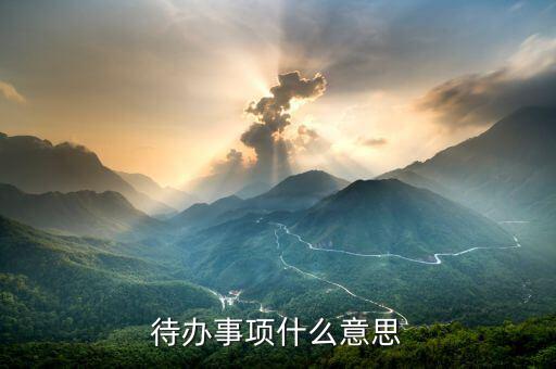 代辦事宜什么意思，什么是待辦事項(xiàng)