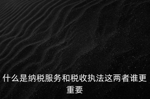 什么叫納稅服務(wù)，什么是納稅服務(wù)和稅收執(zhí)法這兩者誰更重要