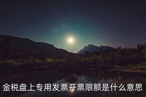 發(fā)票限額是什么意思，增值稅專用發(fā)票開(kāi)票限額是什么意思