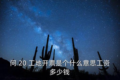 逐聯(lián)開票什么意思，問 20 工地開票是個什么意思工資多少錢