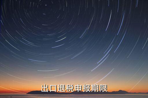 出口退稅什么時(shí)候申報(bào)，出口退稅申報(bào)期限