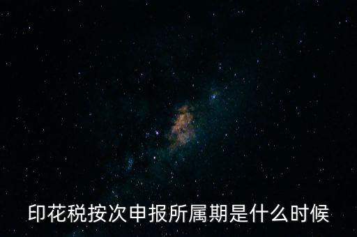 印花稅的所屬期是什么，印花稅按次申報所屬期是什么時候