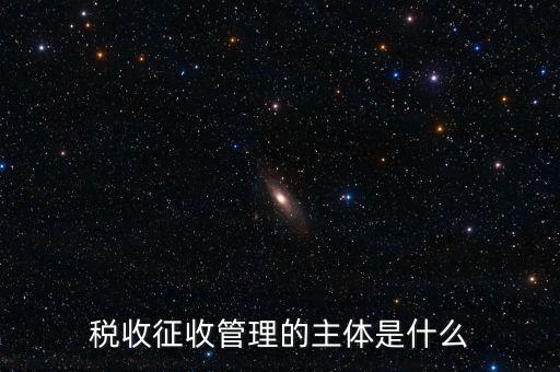 稅收的征收主題是什么意思，稅收征收管理的主體是什么