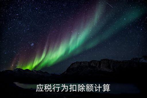 應(yīng)稅行為扣除額是什么意思，應(yīng)稅行為扣除額計算