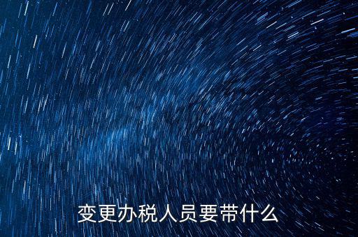 ?？谧兏k稅人員需要什么資料，公司變更辦稅員到國(guó)稅局辦理需要帶點(diǎn)什么資料