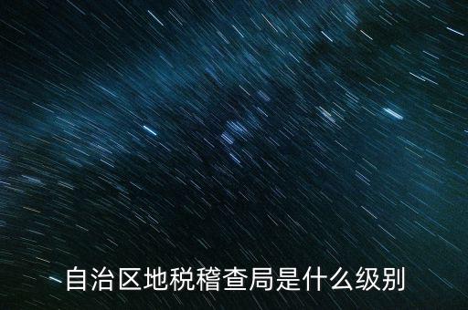 地稅稽查局是什么級(jí)別，長(zhǎng)春市地稅局稽查局是什么級(jí)別的單位