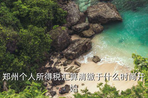 鄭州地稅什么時(shí)候交，鄭州個(gè)人所得稅匯算清繳于什么時(shí)間開始