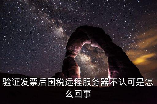 廣東國稅局認證的時候無法認證為什么，驗證發(fā)票后國稅遠程服務(wù)器不認可是怎么回事